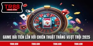 Game Bài Tiến Lên Với Chiến Thuật Thắng Vượt Trội 2025
