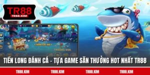 Tiền Long Đánh Cá - Tựa Game Săn Thưởng Hot Nhất TR88